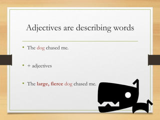 Adjectives are describing words
• The dog chased me.
• + adjectives
• The large, fierce dog chased me.
 