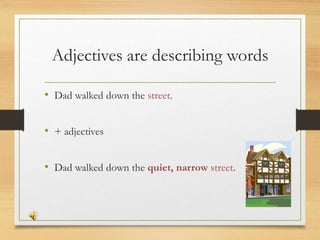 Adjectives are describing words
• Dad walked down the street.
• + adjectives
• Dad walked down the quiet, narrow street.
 