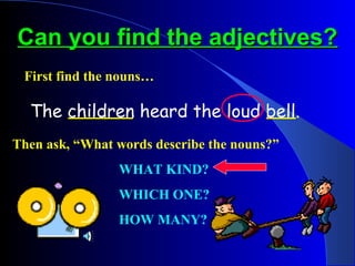 Can you find the adjectives?Can you find the adjectives?
The children heard the loud bell.
First find the nouns…
Then ask, “What words describe the nouns?”
WHAT KIND?
WHICH ONE?
HOW MANY?
 