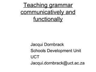 Teaching grammar
communicatively and
    functionally



   Jacqui Dornbrack
   Schools Development Unit
   UCT
   Jacqui.dornbrack@uct.ac.za
 