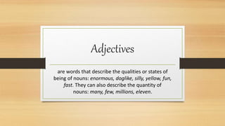 Adjectives
are words that describe the qualities or states of
being of nouns: enormous, doglike, silly, yellow, fun,
fast. They can also describe the quantity of
nouns: many, few, millions, eleven.