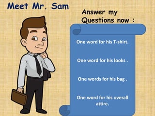 Meet Mr. Sam
One word for his T-shirt.
One word for his looks .
One words for his bag .
One word for his overall
attire.
Answer my
Questions now :
 