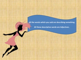 All the words which you said are describing something.
All these descriptive words are Adjectives .
 