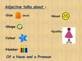 Adjective talks about :
•Size (Small)
•Shape
•Colour
•Number
•Mood
•Quality
Of a Noun and a Pronoun
 