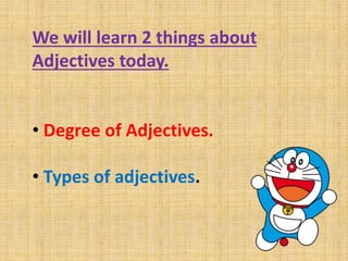 We will learn 2 things about
Adjectives today.
• Degree of Adjectives.
• Types of adjectives.
 