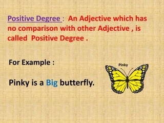 Positive Degree : An Adjective which has
no comparison with other Adjective , is
called Positive Degree .
For Example :
Pinky is a Big butterfly.
Pinky
 