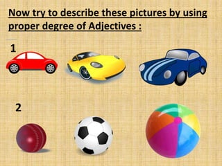 Now try to describe these pictures by using
proper degree of Adjectives :
1
2
 
