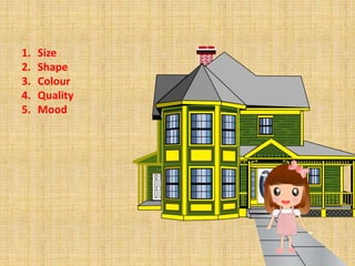 1. Size
2. Shape
3. Colour
4. Quality
5. Mood
 