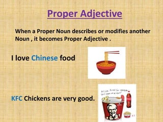 Proper Adjective
When a Proper Noun describes or modifies another
Noun , it becomes Proper Adjective .
I love Chinese food
KFC Chickens are very good.
 