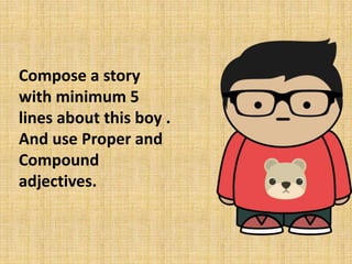 Compose a story
with minimum 5
lines about this boy .
And use Proper and
Compound
adjectives.
 