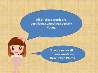 All of these words are
describing something specially
Nouns.
So we can say all of
these words are
Descriptive Words .
 