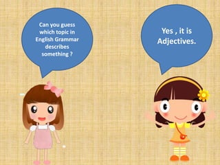 Can you guess
which topic in
English Grammar
describes
something ?
Yes , it is
Adjectives.
 