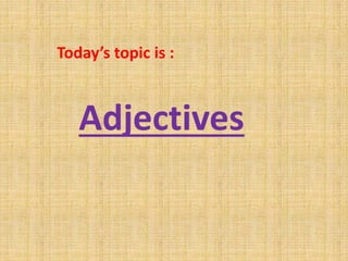 Adjectives
Today’s topic is :
 