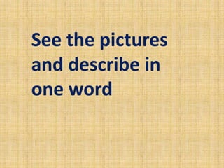 See the pictures
and describe in
one word
 