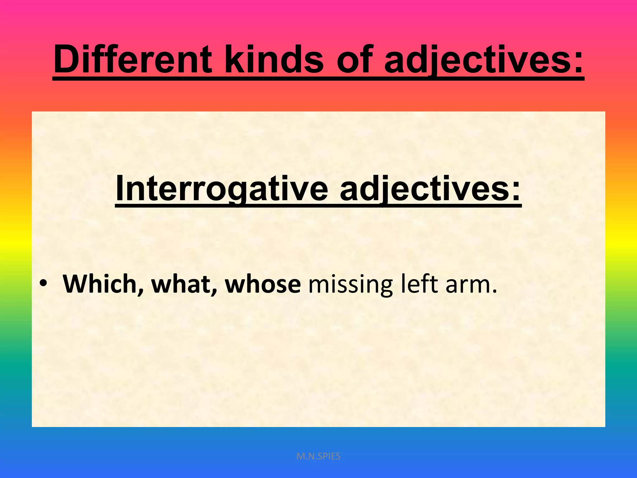 Different kinds of adjectives:
Interrogative adjectives:
• Which, what, whose missing left arm.
M.N.SPIES
 