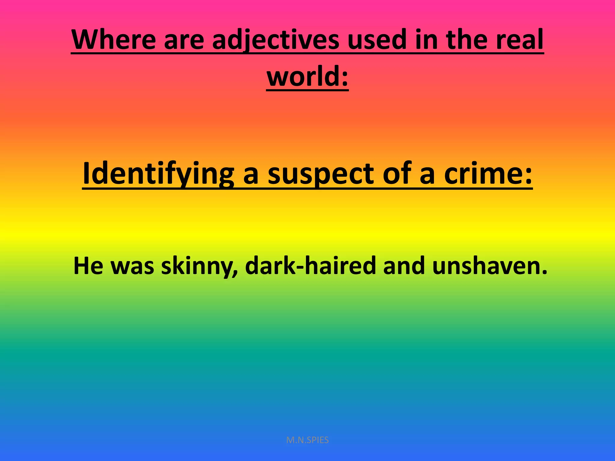 Where are adjectives used in the real
world:
Identifying a suspect of a crime:
He was skinny, dark-haired and unshaven.
M.N.SPIES
 