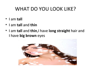 WHAT DO YOU LOOK LIKE? 
• I am tall 
• I am tall and thin 
• I am tall and thin,I have long straight hair and 
I have big brown eyes 
 