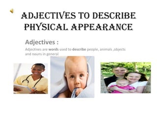 ADJECTIVES TO DESCRIBE 
PHYSICAL APPEARANCE 
Adjectives : 
Adjectives are words used to describe people, animals ,objects 
and nouns in general 
 