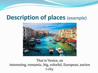 Description of places (example)




                  That is Venice, an
 interesting, romantic, big, colorful, European, ancien
                         t city.
 