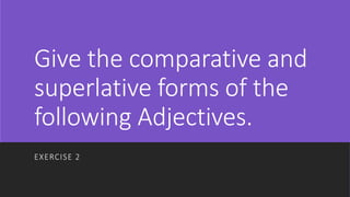 Give the comparative and
superlative forms of the
following Adjectives.
EXERCISE 2
 