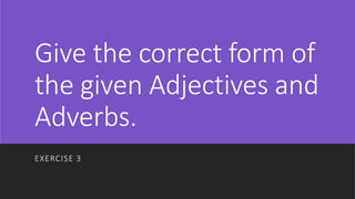 Give the correct form of
the given Adjectives and
Adverbs.
EXERCISE 3
 