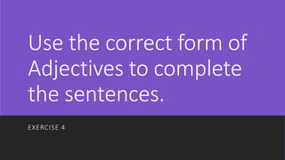 Use the correct form of
Adjectives to complete
the sentences.
EXERCISE 4
 