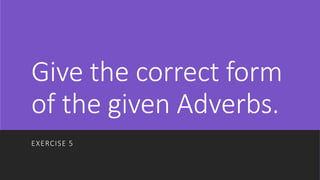 Give the correct form
of the given Adverbs.
EXERCISE 5
 