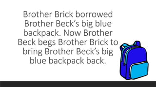 Brother Brick borrowed
Brother Beck’s big blue
backpack. Now Brother
Beck begs Brother Brick to
bring Brother Beck’s big
blue backpack back.
 