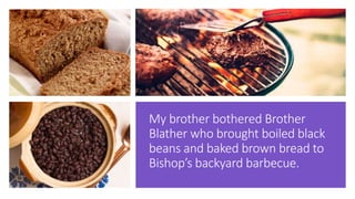 My brother bothered Brother
Blather who brought boiled black
beans and baked brown bread to
Bishop’s backyard barbecue.
 