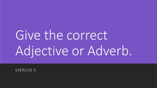Give the correct
Adjective or Adverb.
EXERCISE 5
 