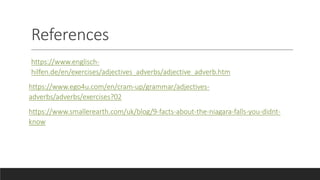 References
https://www.englisch-
hilfen.de/en/exercises/adjectives_adverbs/adjective_adverb.htm
https://www.ego4u.com/en/cram-up/grammar/adjectives-
adverbs/adverbs/exercises?02
https://www.smallerearth.com/uk/blog/9-facts-about-the-niagara-falls-you-didnt-
know
 
