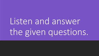 Listen and answer
the given questions.
 