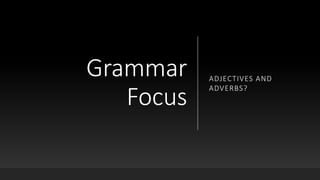 Grammar
Focus
ADJECTIVES AND
ADVERBS?
 