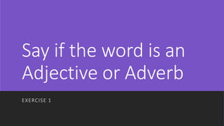 Say if the word is an
Adjective or Adverb
EXERCISE 1
 