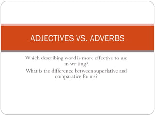 Which describing word is more effective to use in writing? What is the difference between superlative and comparative forms? ADJECTIVES VS. ADVERBS 