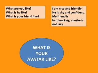 What are you like? What is he like? What is your friend like? I am nice and friendly. He is shy and confident. My friend is hardworking, she/he is not lazy. WHAT IS YOUR AVATAR LIKE?
