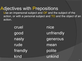 Adjectives with Prepositions
Use an impersonal subject and OF and the subject of the
action, or with a personal subject and TO and the object of an
action.
18
 