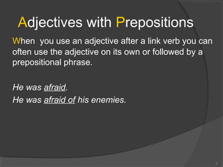 Adjectives with Prepositions
When you use an adjective after a link verb you can
often use the adjective on its own or followed by a
prepositional phrase.
He was afraid.
He was afraid of his enemies.
2
 