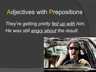 Adjectives with Prepositions
They’re getting pretty fed up with him.
He was still angry about the result.
21
 