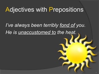 Adjectives with Prepositions
I’ve always been terribly fond of you.
He is unaccustomed to the heat.
4
 