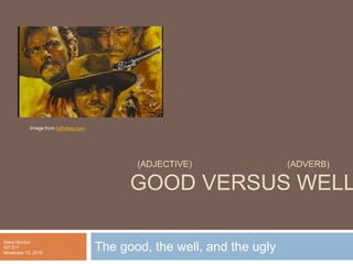 (ADJECTIVE) (ADVERB)
GOOD VERSUS WELL
The good, the well, and the ugly
Image from fullhdwp.com
Stacy Gordon
IST 511
November 12, 2015
 