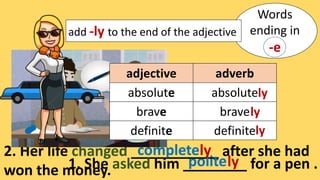 2. Her life changed ___________ after she had
won the money.
Words
ending in
-e
add -ly to the end of the adjective
1. She asked him ________ for a pen .
politely
completely
adjective adverb
absolute absolute
brave brave
definite definite
ly
ly
ly
 