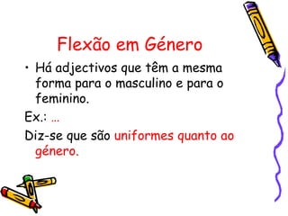 Flexão em Género
• Há adjectivos que têm a mesma
  forma para o masculino e para o
  feminino.
Ex.: …
Diz-se que são uniformes quanto ao
  género.
 
