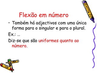 Flexão em número
• Também há adjectivos com uma única
  forma para o singular e para o plural.
Ex.: …
Diz-se que são uniformes quanto ao
  número.
 