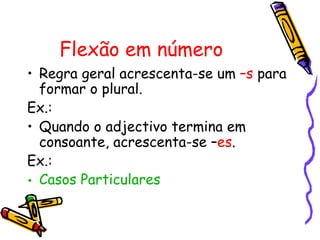 Flexão em número
• Regra geral acrescenta-se um –s para
  formar o plural.
Ex.:
• Quando o adjectivo termina em
  consoante, acrescenta-se –es.
Ex.:
• Casos Particulares
 