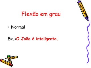 Flexão em grau

• Normal

Ex.:O João é inteligente.
 