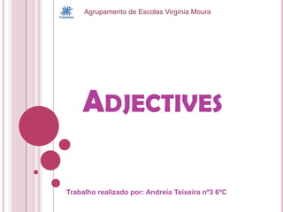 Agrupamento de Escolas Virgínia Moura Adjectives Trabalho realizado por: Andreia Teixeira nº3 6ºC 