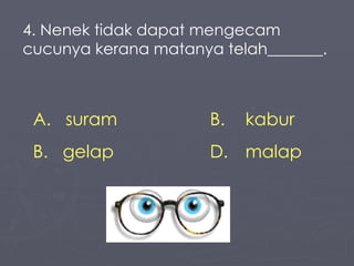 4. Nenek tidak dapat mengecam cucunya kerana matanya telah_______. suram B. kabur gelap D.  malap 