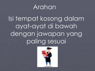 Arahan  Isi tempat kosong dalam ayat-ayat di bawah dengan jawapan yang paling sesuai 