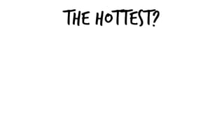The hottest?
 